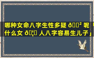 哪种女命八字生性多疑 🌲 呢「什么女 🦄 人八字容易生儿子」